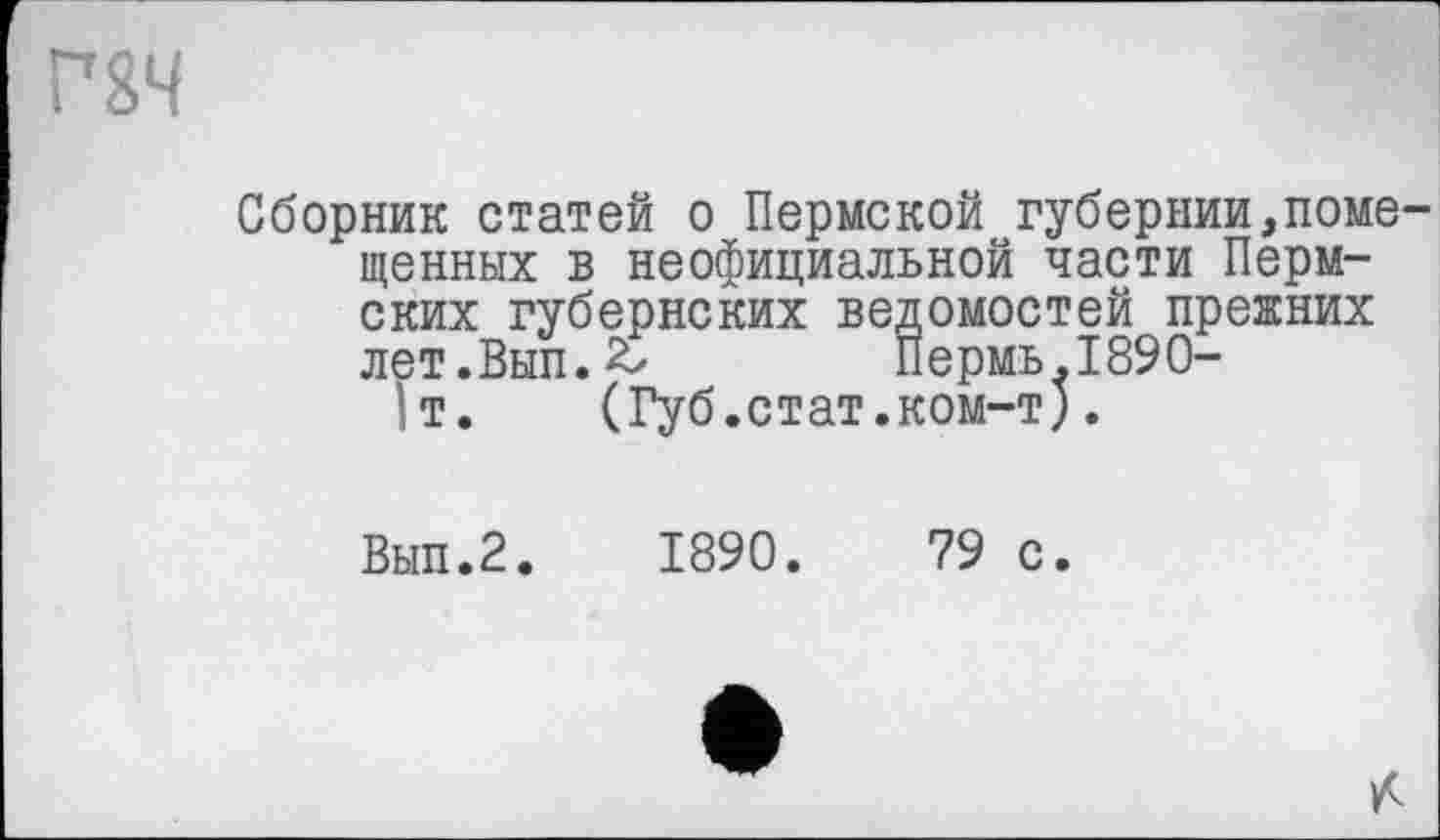 ﻿rs4
Сборник статей о Пермской губернии,помещенных в неофициальной части Пермских губернских ведомостей прежних лет.Вып.£	Пермь.1890-
1 т. (Губ.стат.ком-т).
Вып.2. 1890.	79 с.